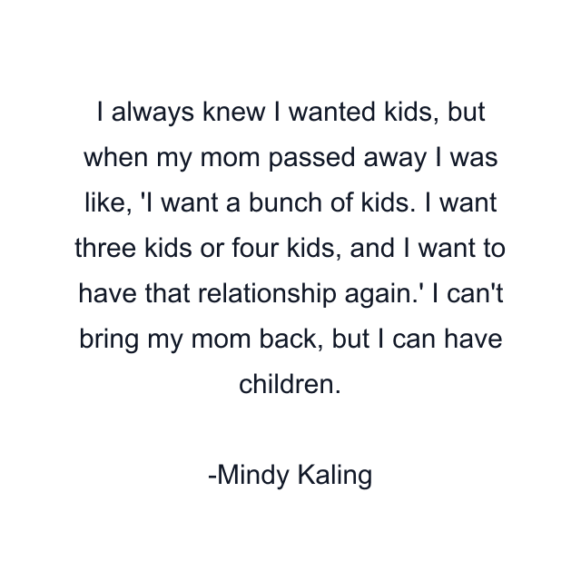 I always knew I wanted kids, but when my mom passed away I was like, 'I want a bunch of kids. I want three kids or four kids, and I want to have that relationship again.' I can't bring my mom back, but I can have children.