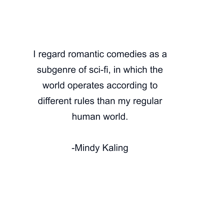 I regard romantic comedies as a subgenre of sci-fi, in which the world operates according to different rules than my regular human world.