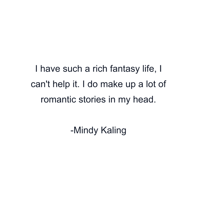 I have such a rich fantasy life, I can't help it. I do make up a lot of romantic stories in my head.