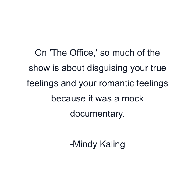 On 'The Office,' so much of the show is about disguising your true feelings and your romantic feelings because it was a mock documentary.