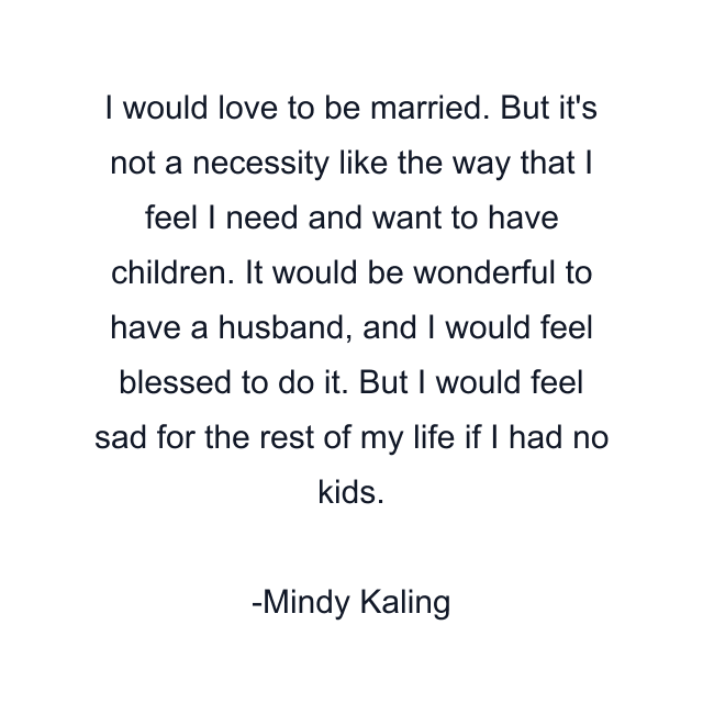 I would love to be married. But it's not a necessity like the way that I feel I need and want to have children. It would be wonderful to have a husband, and I would feel blessed to do it. But I would feel sad for the rest of my life if I had no kids.