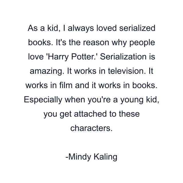 As a kid, I always loved serialized books. It's the reason why people love 'Harry Potter.' Serialization is amazing. It works in television. It works in film and it works in books. Especially when you're a young kid, you get attached to these characters.