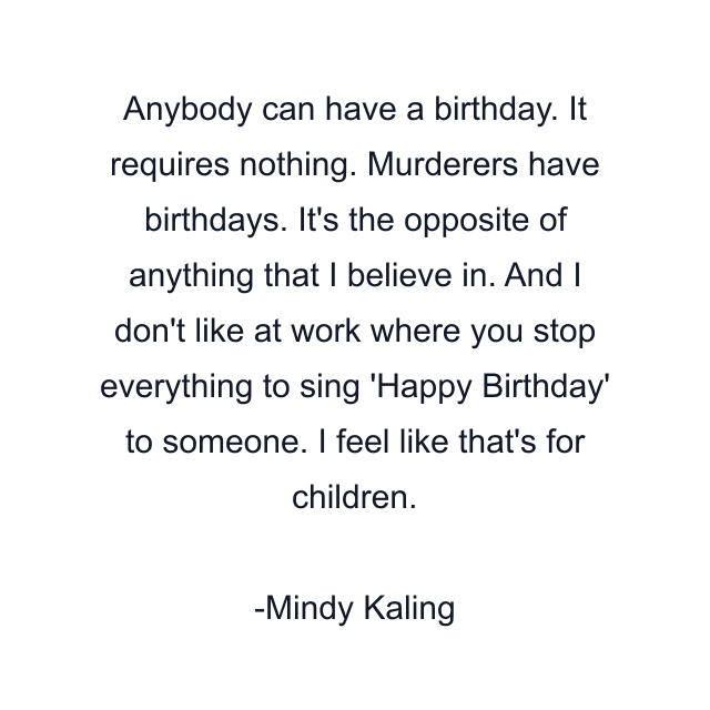 Anybody can have a birthday. It requires nothing. Murderers have birthdays. It's the opposite of anything that I believe in. And I don't like at work where you stop everything to sing 'Happy Birthday' to someone. I feel like that's for children.