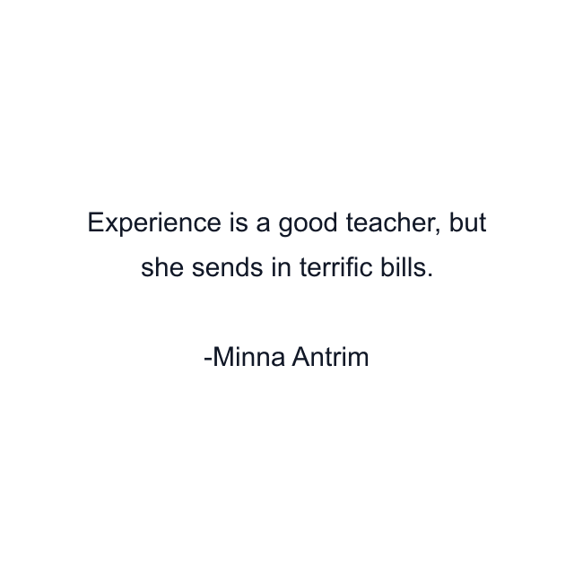 Experience is a good teacher, but she sends in terrific bills.