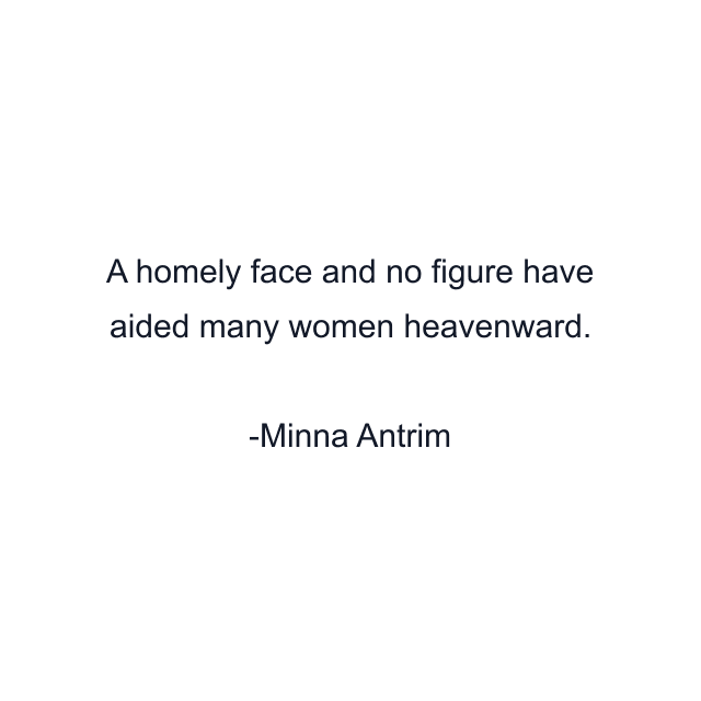 A homely face and no figure have aided many women heavenward.