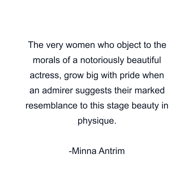 The very women who object to the morals of a notoriously beautiful actress, grow big with pride when an admirer suggests their marked resemblance to this stage beauty in physique.