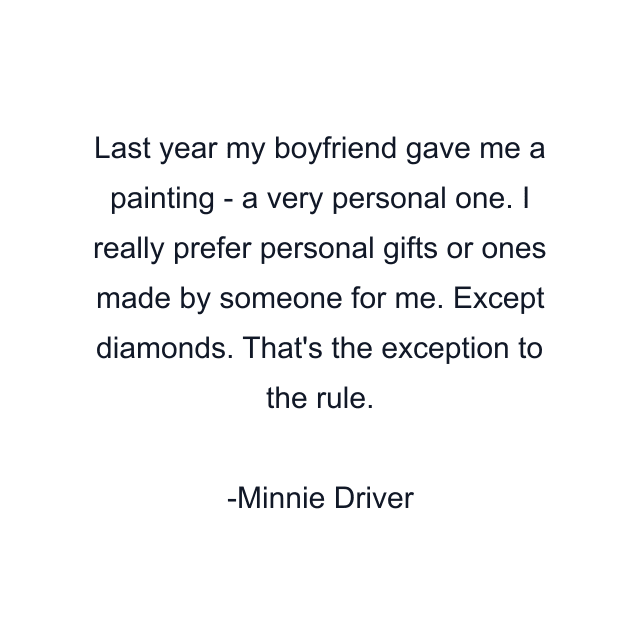 Last year my boyfriend gave me a painting - a very personal one. I really prefer personal gifts or ones made by someone for me. Except diamonds. That's the exception to the rule.