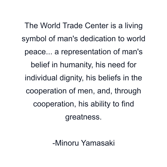 The World Trade Center is a living symbol of man's dedication to world peace... a representation of man's belief in humanity, his need for individual dignity, his beliefs in the cooperation of men, and, through cooperation, his ability to find greatness.