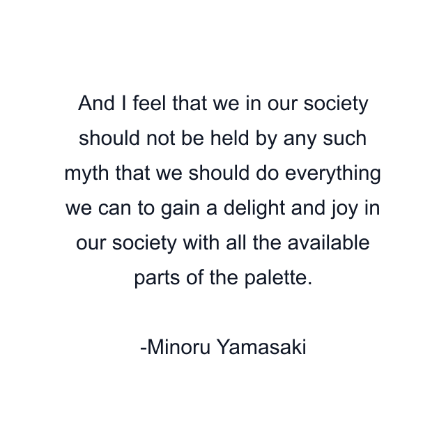 And I feel that we in our society should not be held by any such myth that we should do everything we can to gain a delight and joy in our society with all the available parts of the palette.