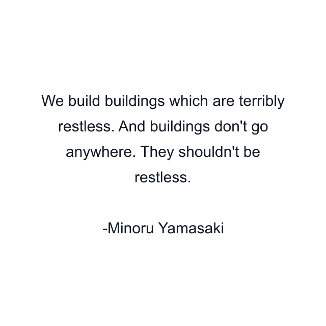 We build buildings which are terribly restless. And buildings don't go anywhere. They shouldn't be restless.