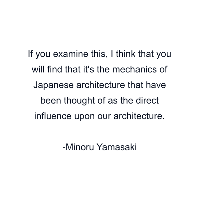 If you examine this, I think that you will find that it's the mechanics of Japanese architecture that have been thought of as the direct influence upon our architecture.