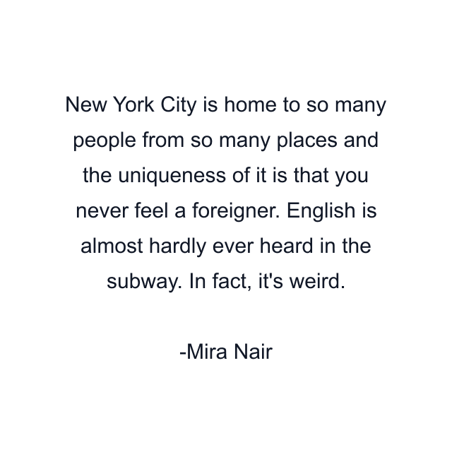 New York City is home to so many people from so many places and the uniqueness of it is that you never feel a foreigner. English is almost hardly ever heard in the subway. In fact, it's weird.