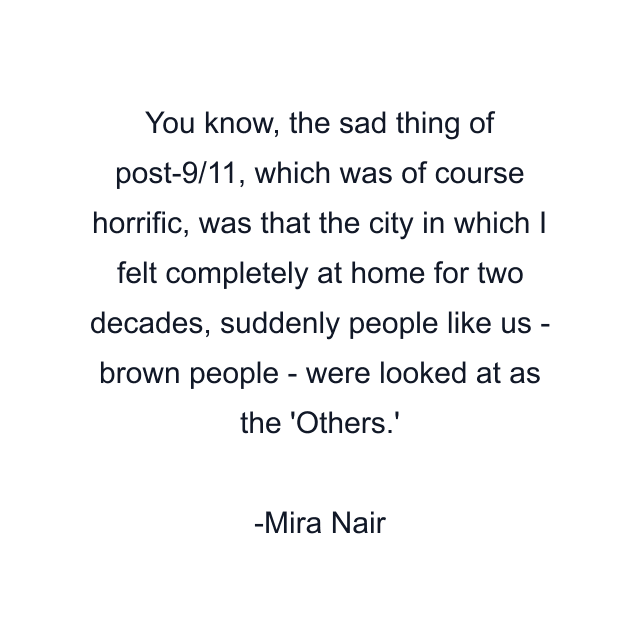 You know, the sad thing of post-9/11, which was of course horrific, was that the city in which I felt completely at home for two decades, suddenly people like us - brown people - were looked at as the 'Others.'