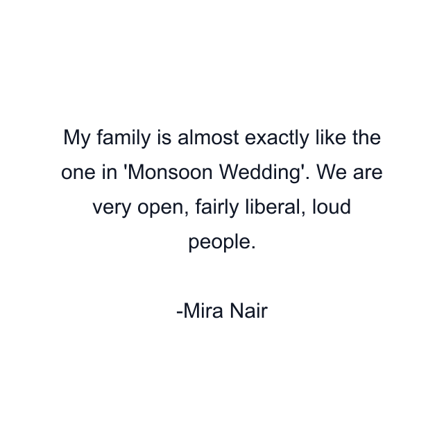 My family is almost exactly like the one in 'Monsoon Wedding'. We are very open, fairly liberal, loud people.