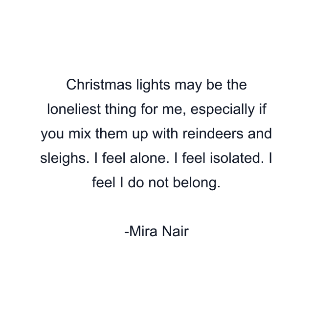 Christmas lights may be the loneliest thing for me, especially if you mix them up with reindeers and sleighs. I feel alone. I feel isolated. I feel I do not belong.