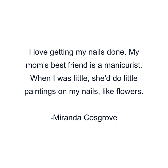 I love getting my nails done. My mom's best friend is a manicurist. When I was little, she'd do little paintings on my nails, like flowers.