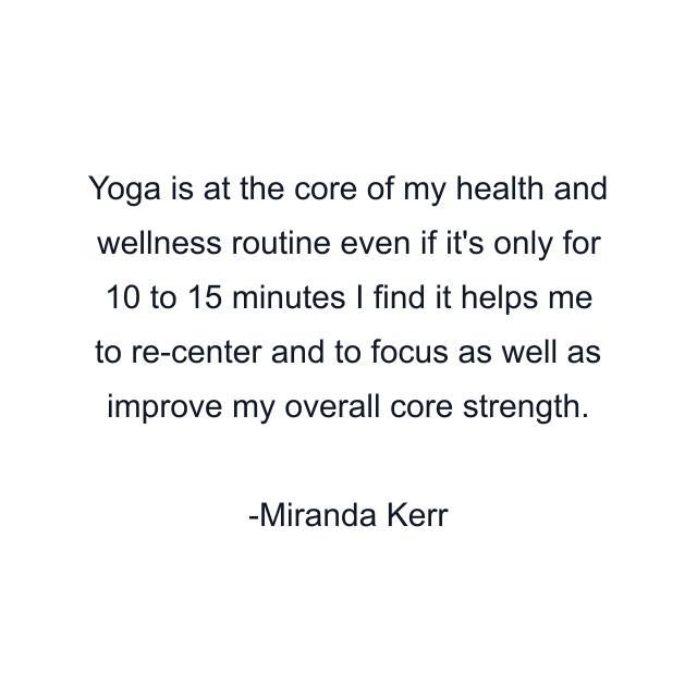 Yoga is at the core of my health and wellness routine even if it's only for 10 to 15 minutes I find it helps me to re-center and to focus as well as improve my overall core strength.