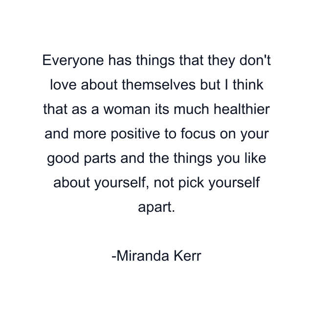 Everyone has things that they don't love about themselves but I think that as a woman its much healthier and more positive to focus on your good parts and the things you like about yourself, not pick yourself apart.