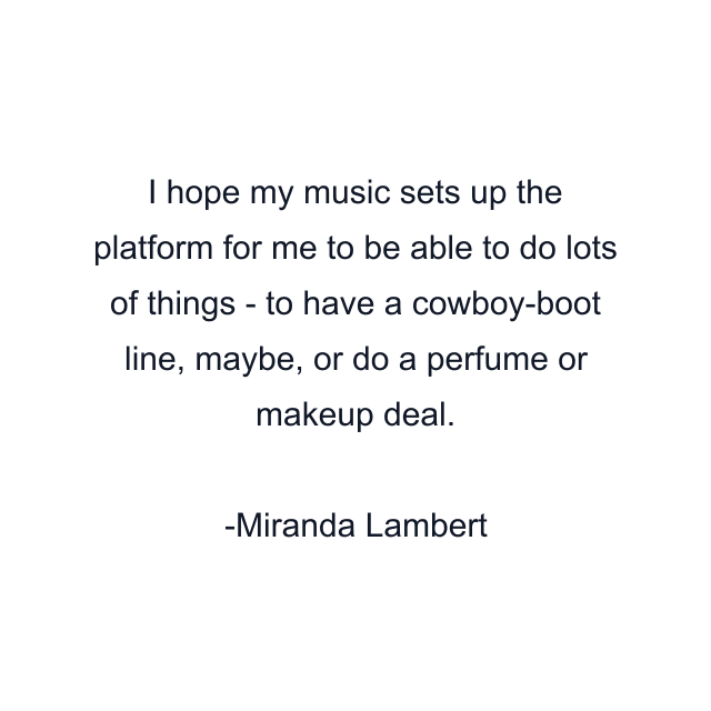 I hope my music sets up the platform for me to be able to do lots of things - to have a cowboy-boot line, maybe, or do a perfume or makeup deal.