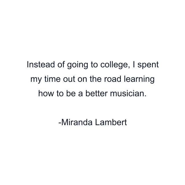 Instead of going to college, I spent my time out on the road learning how to be a better musician.