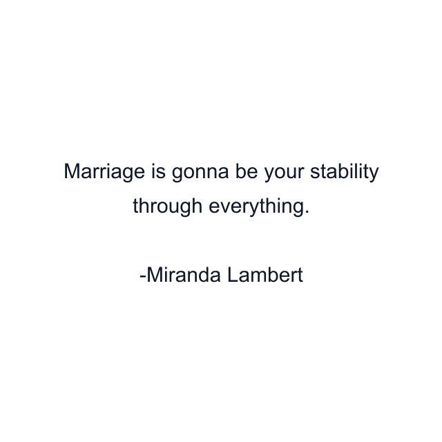 Marriage is gonna be your stability through everything.