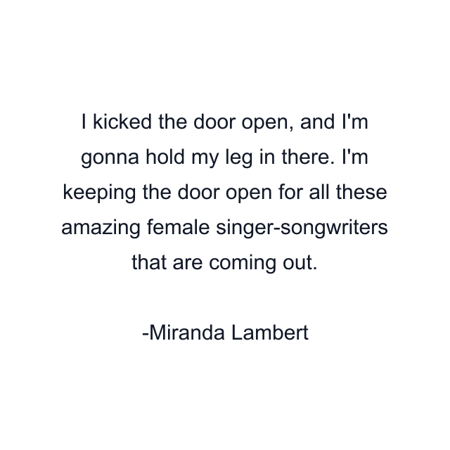 I kicked the door open, and I'm gonna hold my leg in there. I'm keeping the door open for all these amazing female singer-songwriters that are coming out.