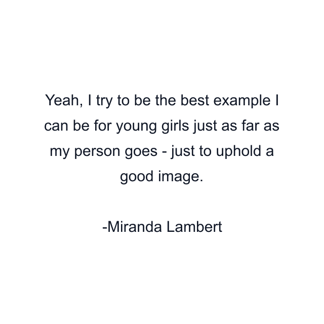 Yeah, I try to be the best example I can be for young girls just as far as my person goes - just to uphold a good image.