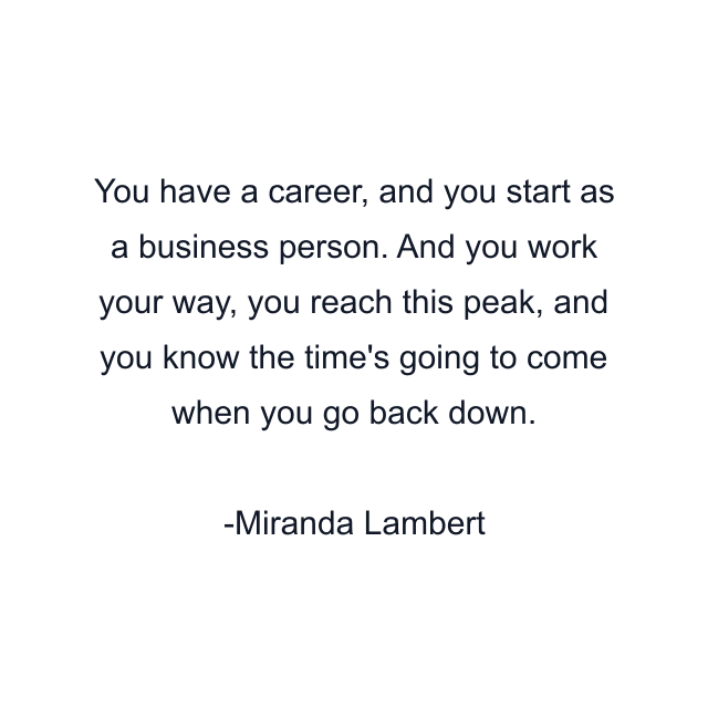 You have a career, and you start as a business person. And you work your way, you reach this peak, and you know the time's going to come when you go back down.