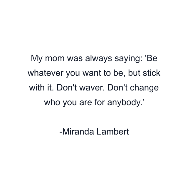 My mom was always saying: 'Be whatever you want to be, but stick with it. Don't waver. Don't change who you are for anybody.'