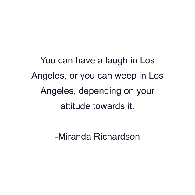 You can have a laugh in Los Angeles, or you can weep in Los Angeles, depending on your attitude towards it.