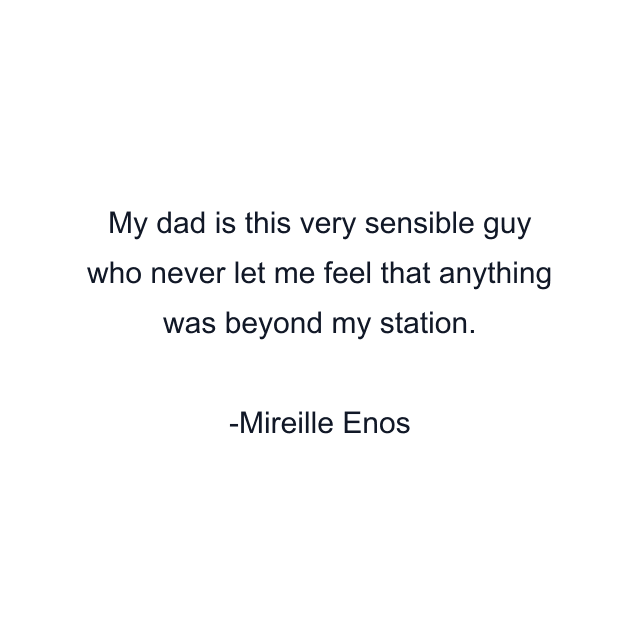 My dad is this very sensible guy who never let me feel that anything was beyond my station.