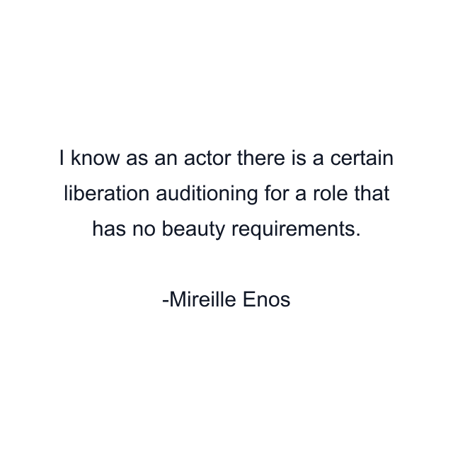 I know as an actor there is a certain liberation auditioning for a role that has no beauty requirements.