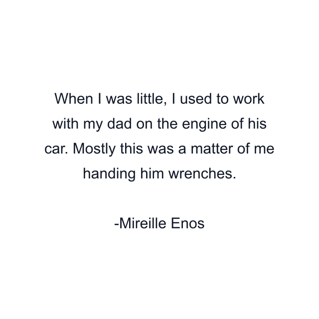 When I was little, I used to work with my dad on the engine of his car. Mostly this was a matter of me handing him wrenches.