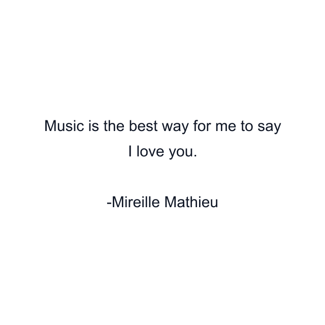 Music is the best way for me to say I love you.