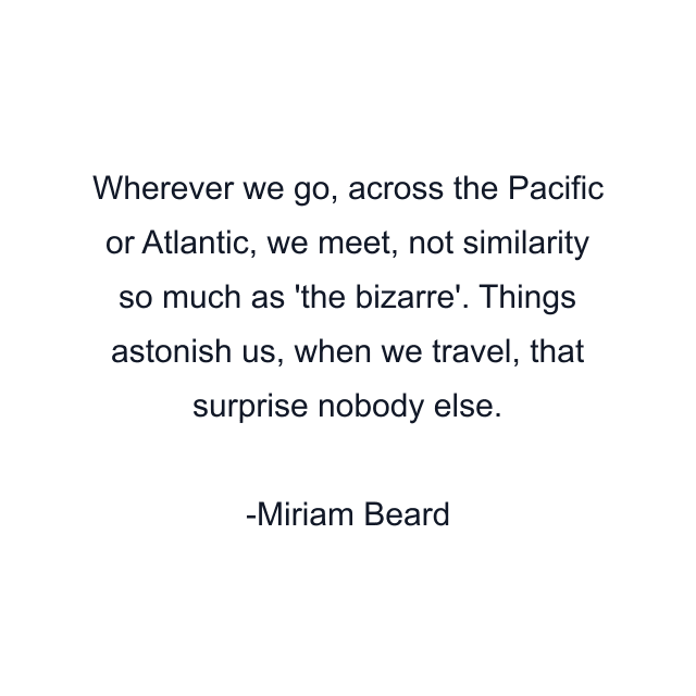 Wherever we go, across the Pacific or Atlantic, we meet, not similarity so much as 'the bizarre'. Things astonish us, when we travel, that surprise nobody else.