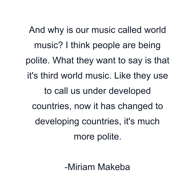 And why is our music called world music? I think people are being polite. What they want to say is that it's third world music. Like they use to call us under developed countries, now it has changed to developing countries, it's much more polite.