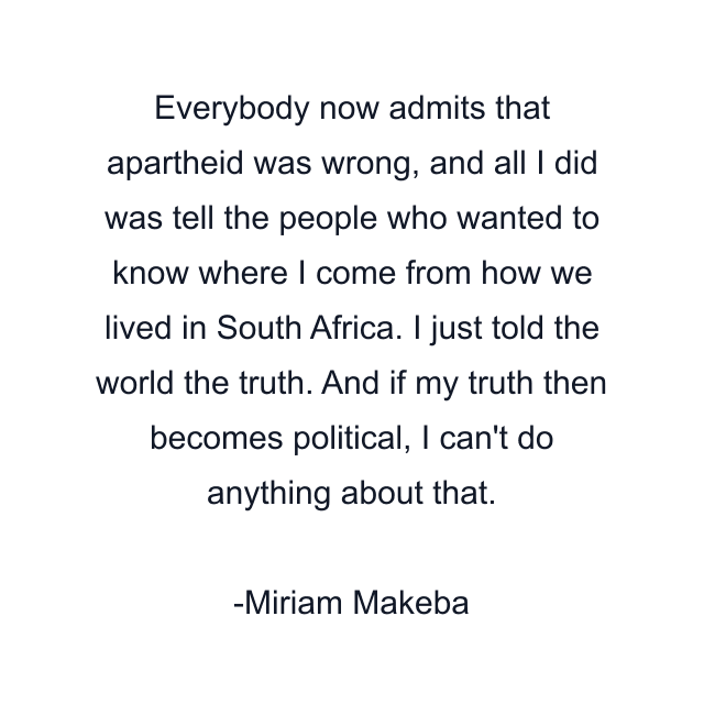 Everybody now admits that apartheid was wrong, and all I did was tell the people who wanted to know where I come from how we lived in South Africa. I just told the world the truth. And if my truth then becomes political, I can't do anything about that.