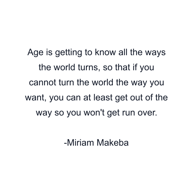 Age is getting to know all the ways the world turns, so that if you cannot turn the world the way you want, you can at least get out of the way so you won't get run over.