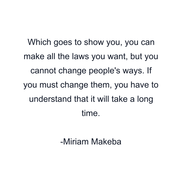 Which goes to show you, you can make all the laws you want, but you cannot change people's ways. If you must change them, you have to understand that it will take a long time.