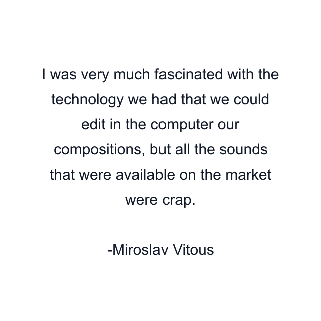 I was very much fascinated with the technology we had that we could edit in the computer our compositions, but all the sounds that were available on the market were crap.