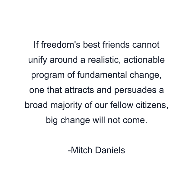 If freedom's best friends cannot unify around a realistic, actionable program of fundamental change, one that attracts and persuades a broad majority of our fellow citizens, big change will not come.