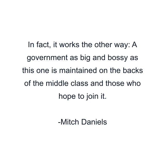 In fact, it works the other way: A government as big and bossy as this one is maintained on the backs of the middle class and those who hope to join it.