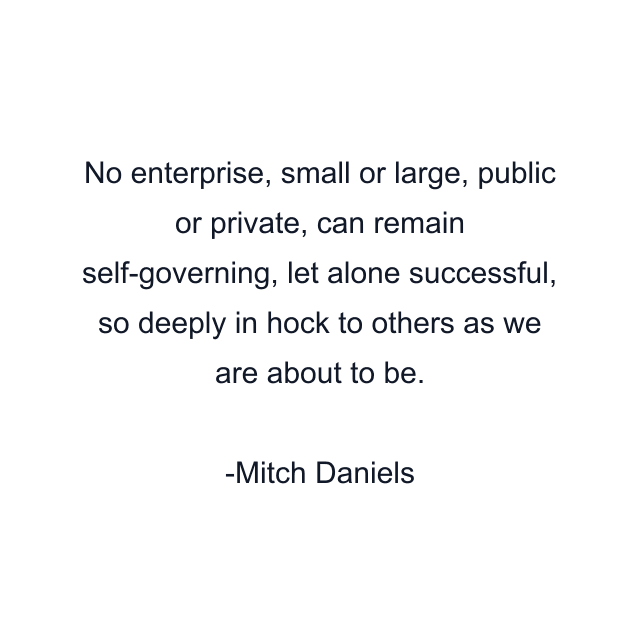 No enterprise, small or large, public or private, can remain self-governing, let alone successful, so deeply in hock to others as we are about to be.