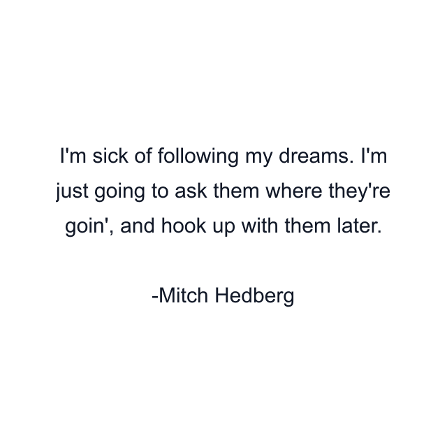 I'm sick of following my dreams. I'm just going to ask them where they're goin', and hook up with them later.