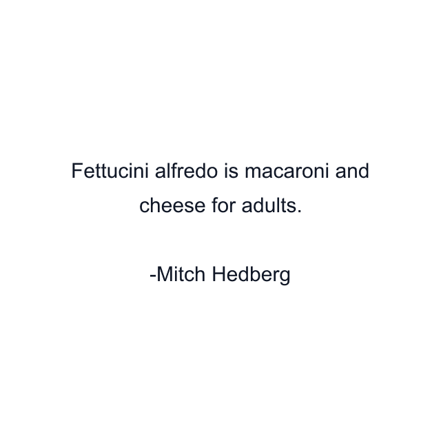 Fettucini alfredo is macaroni and cheese for adults.