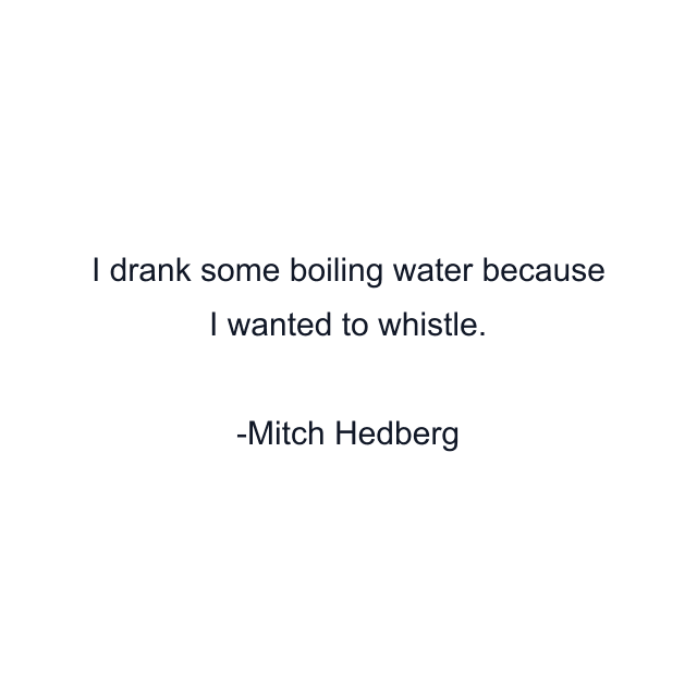 I drank some boiling water because I wanted to whistle.