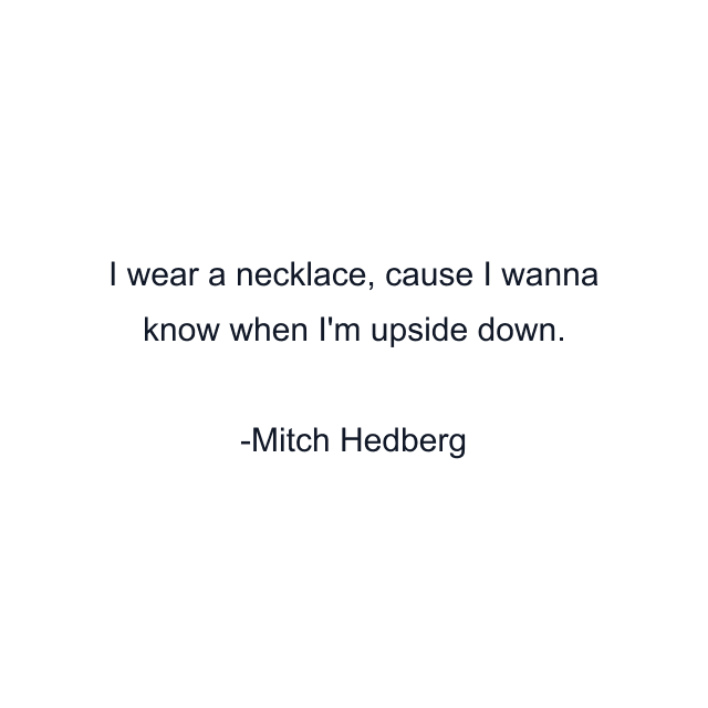 I wear a necklace, cause I wanna know when I'm upside down.