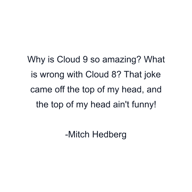 Why is Cloud 9 so amazing? What is wrong with Cloud 8? That joke came off the top of my head, and the top of my head ain't funny!