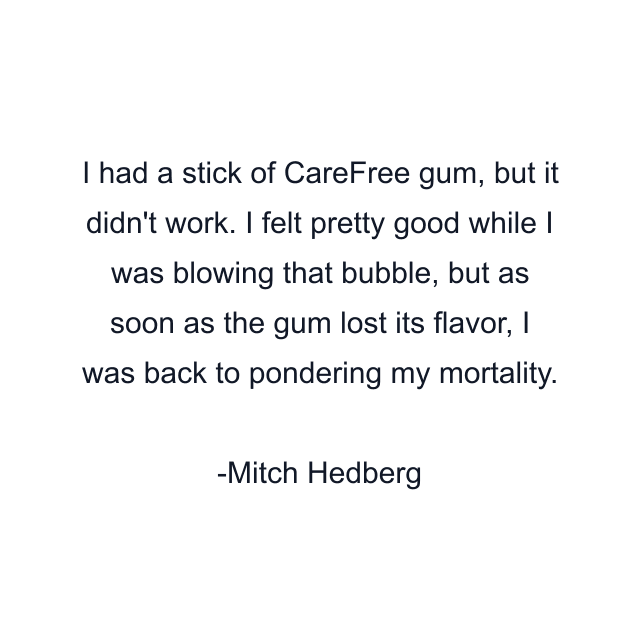 I had a stick of CareFree gum, but it didn't work. I felt pretty good while I was blowing that bubble, but as soon as the gum lost its flavor, I was back to pondering my mortality.