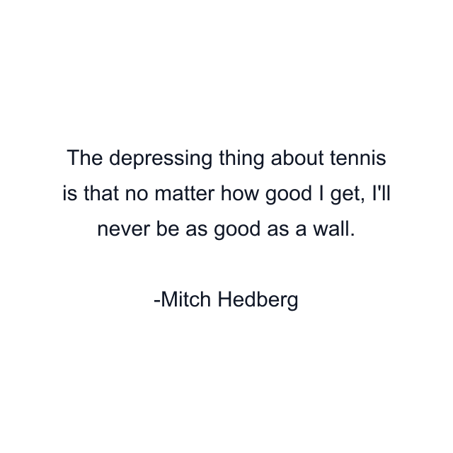 The depressing thing about tennis is that no matter how good I get, I'll never be as good as a wall.